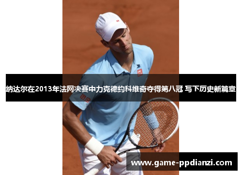 纳达尔在2013年法网决赛中力克德约科维奇夺得第八冠 写下历史新篇章
