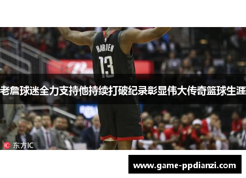 老詹球迷全力支持他持续打破纪录彰显伟大传奇篮球生涯