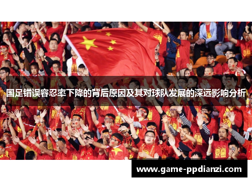 国足错误容忍率下降的背后原因及其对球队发展的深远影响分析