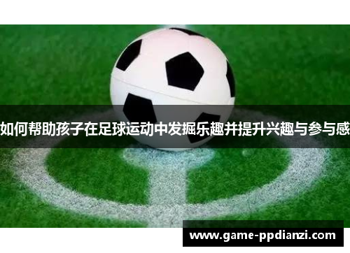 如何帮助孩子在足球运动中发掘乐趣并提升兴趣与参与感