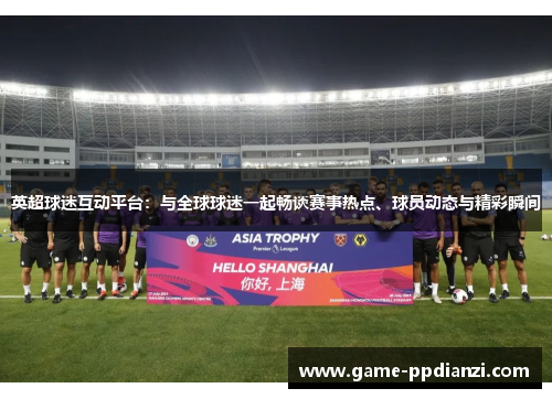 英超球迷互动平台：与全球球迷一起畅谈赛事热点、球员动态与精彩瞬间