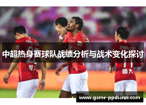 中超热身赛球队战绩分析与战术变化探讨