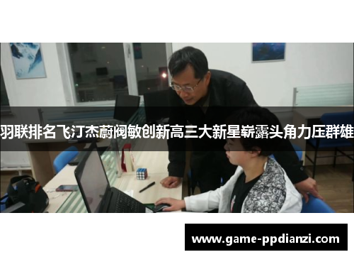 羽联排名飞汀杰蔚阀敏创新高三大新星崭露头角力压群雄
