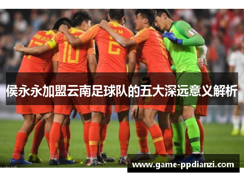 侯永永加盟云南足球队的五大深远意义解析