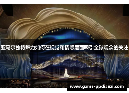 亚马尔独特魅力如何在视觉和情感层面吸引全球观众的关注