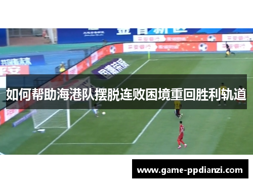 如何帮助海港队摆脱连败困境重回胜利轨道