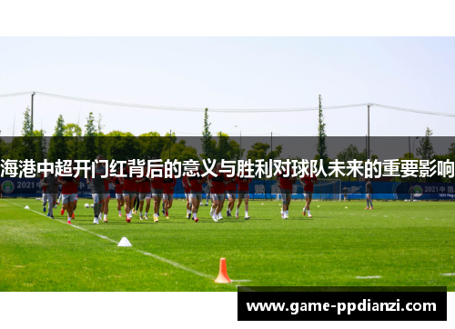 海港中超开门红背后的意义与胜利对球队未来的重要影响