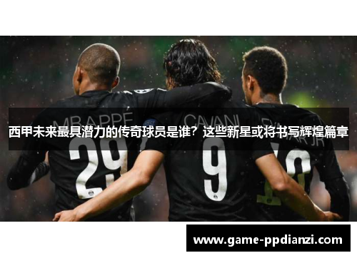 西甲未来最具潜力的传奇球员是谁？这些新星或将书写辉煌篇章