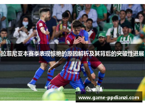 拉菲尼亚本赛季表现惊艳的原因解析及其背后的突破性进展