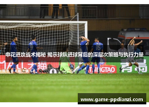 申花进攻战术揭秘 揭示球队进球背后的深层次策略与执行力量