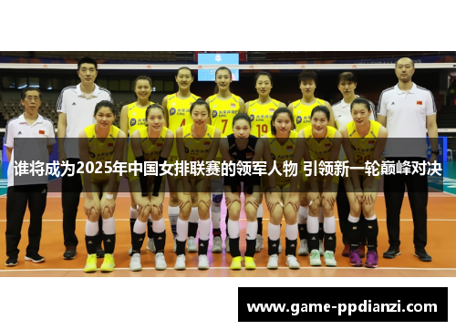 谁将成为2025年中国女排联赛的领军人物 引领新一轮巅峰对决