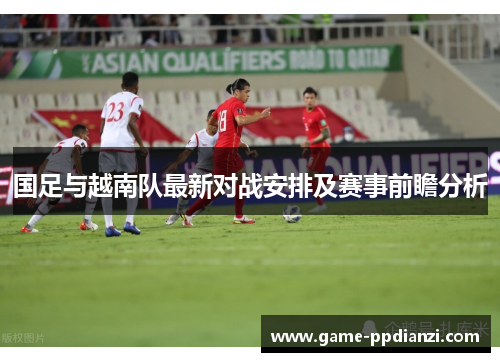 国足与越南队最新对战安排及赛事前瞻分析