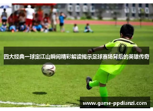 四大经典一球定江山瞬间精彩解读揭示足球赛场背后的英雄传奇