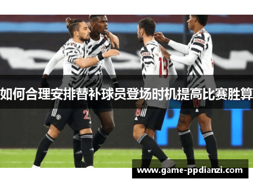 如何合理安排替补球员登场时机提高比赛胜算