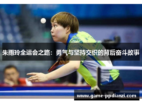 朱雨玲全运会之路：勇气与坚持交织的背后奋斗故事