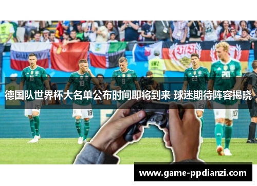 德国队世界杯大名单公布时间即将到来 球迷期待阵容揭晓