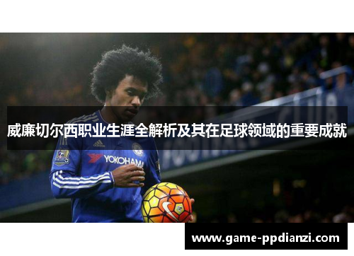 威廉切尔西职业生涯全解析及其在足球领域的重要成就