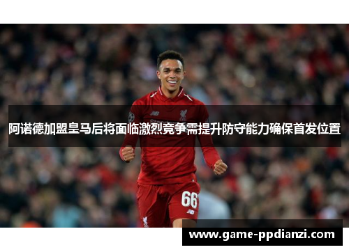 阿诺德加盟皇马后将面临激烈竞争需提升防守能力确保首发位置
