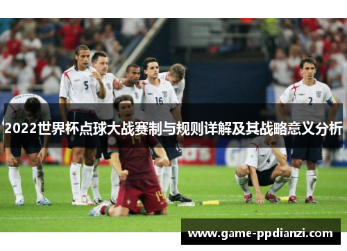 2022世界杯点球大战赛制与规则详解及其战略意义分析