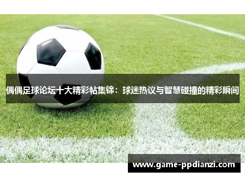 偶偶足球论坛十大精彩帖集锦：球迷热议与智慧碰撞的精彩瞬间
