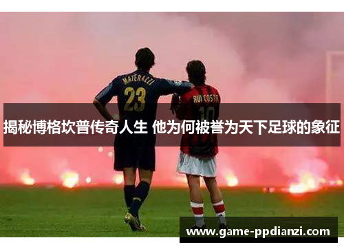 揭秘博格坎普传奇人生 他为何被誉为天下足球的象征