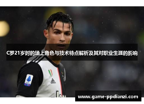 C罗21岁时的场上角色与技术特点解析及其对职业生涯的影响